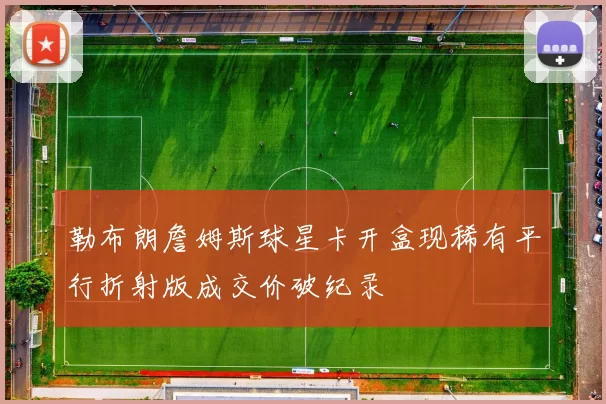 勒布朗詹姆斯球星卡开盒现稀有平行折射版成交价破纪录