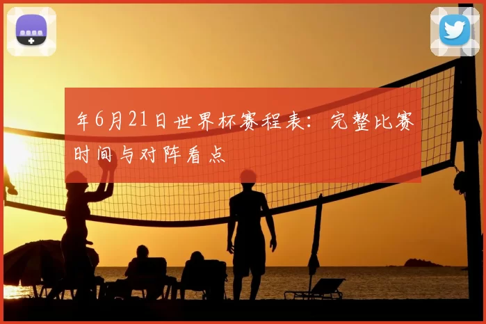 年6月21日世界杯赛程表：完整比赛时间与对阵看点