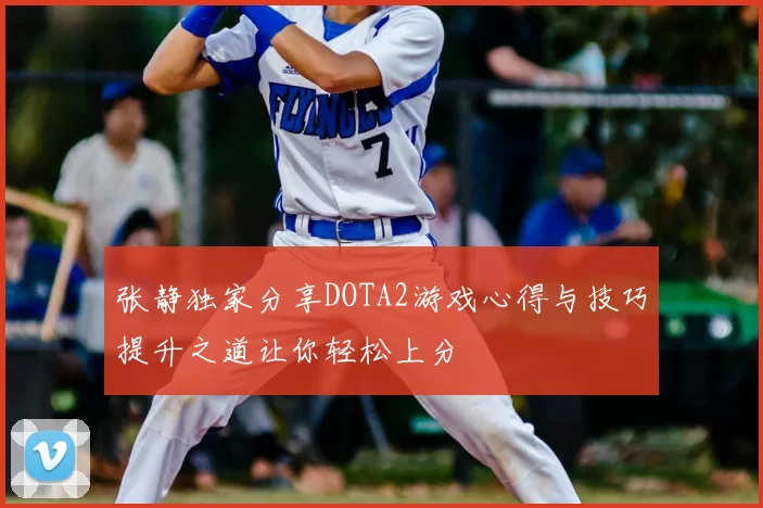 张静独家分享DOTA2游戏心得与技巧提升之道让你轻松上分