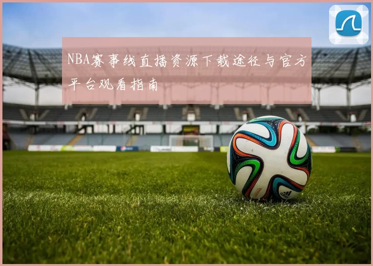 NBA赛事线直播资源下载途径与官方平台观看指南