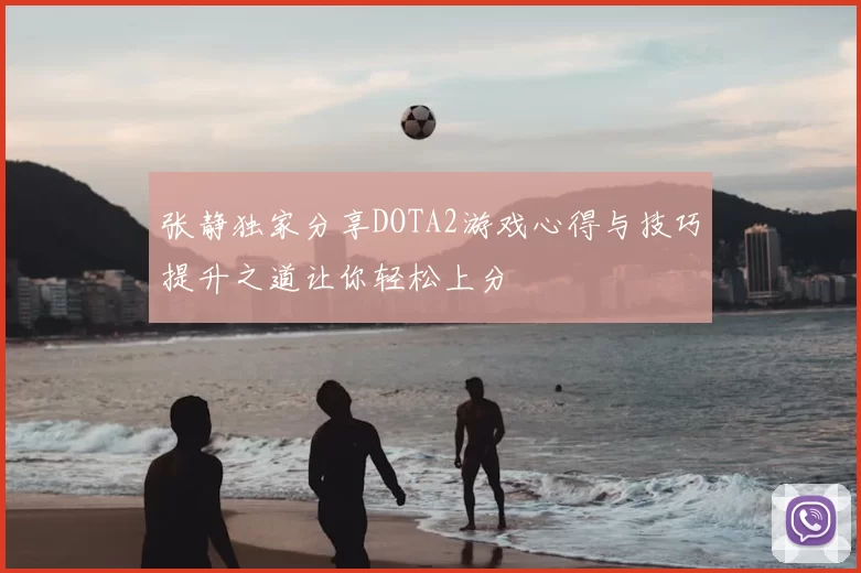 张静独家分享DOTA2游戏心得与技巧提升之道让你轻松上分