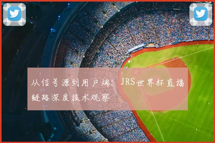 从信号源到用户端：JRS世界杯直播链路深度技术观察