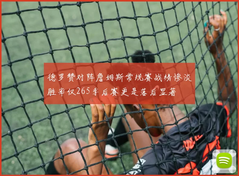 德罗赞对阵詹姆斯常规赛战绩惨淡胜率仅265季后赛更是落后显著