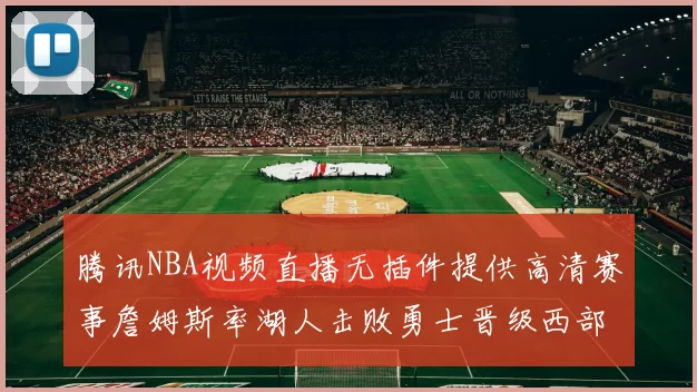 腾讯NBA视频直播无插件提供高清赛事詹姆斯率湖人击败勇士晋级西部决赛