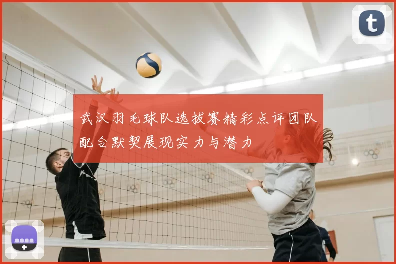 武汉羽毛球队选拔赛精彩点评团队配合默契展现实力与潜力