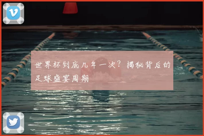 世界杯到底几年一次?揭秘背后的足球盛宴周期