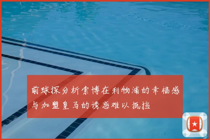 前球探分析索博在利物浦的幸福感与加盟皇马的诱惑难以抵挡
