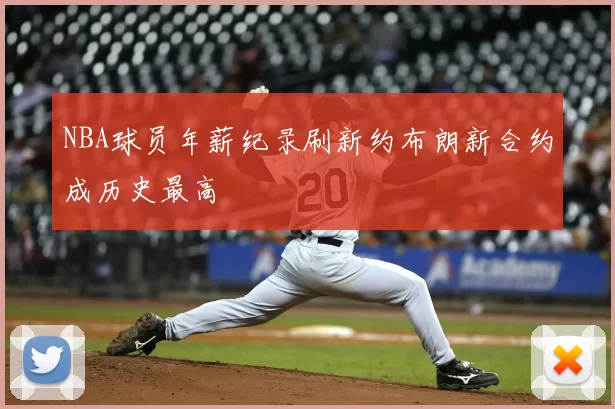NBA球员年薪纪录刷新约布朗新合约成历史最高
