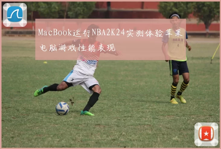 MacBook运行NBA2K24实测体验苹果电脑游戏性能表现