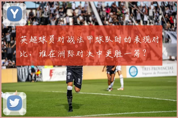 英超球员对战法甲球队时的表现对比，谁在洲际对决中更胜一筹？