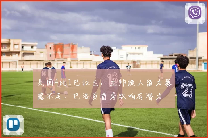 美国4比1巴拉圭,主帅换人留力暴露不足,巴洛贡首秀双响有潜力
