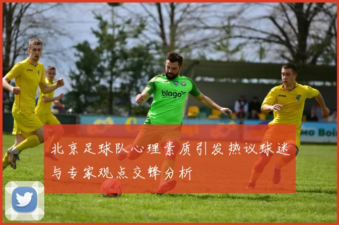 北京足球队心理素质引发热议球迷与专家观点交锋分析