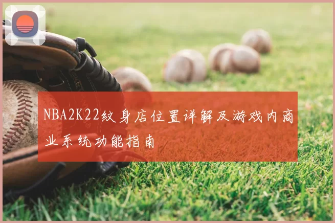 NBA2K22纹身店位置详解及游戏内商业系统功能指南