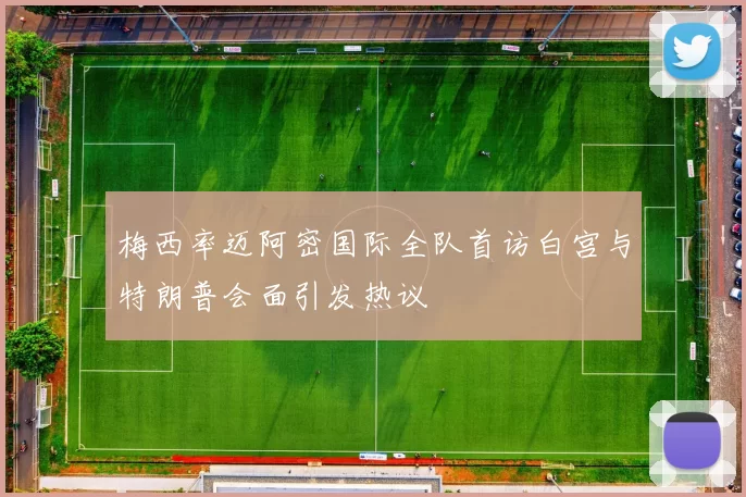 梅西率迈阿密国际全队首访白宫与特朗普会面引发热议