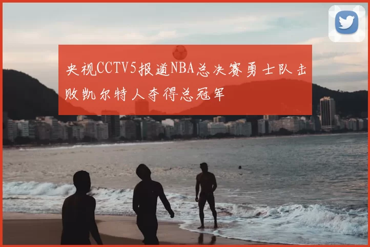 央视CCTV5报道NBA总决赛勇士队击败凯尔特人夺得总冠军