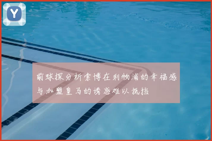 前球探分析索博在利物浦的幸福感与加盟皇马的诱惑难以抵挡