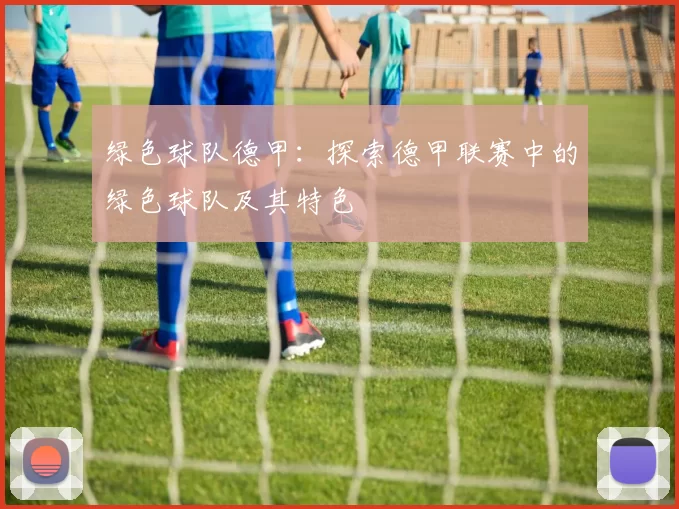 绿色球队德甲：探索德甲联赛中的绿色球队及其特色