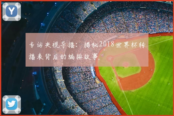 专访央视导播：揭秘2018世界杯转播表背后的编排故事
