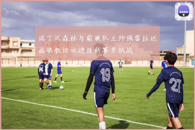 诺丁汉森林与前狼队主帅佩雷拉达成执教协议迎接新赛季挑战