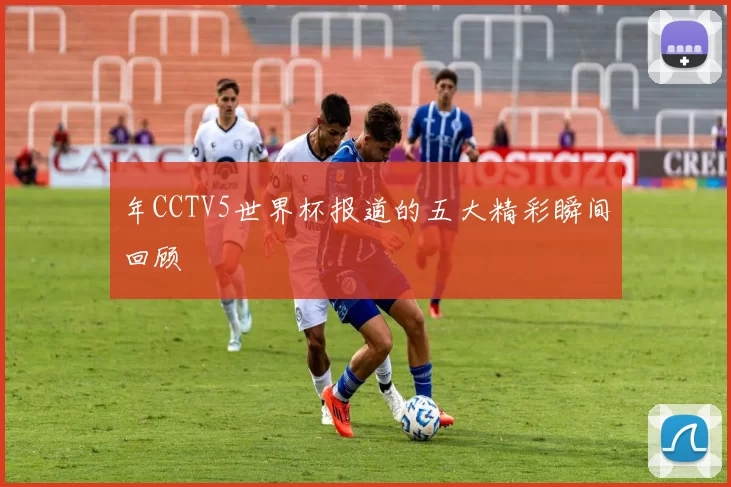 年CCTV5世界杯报道的五大精彩瞬间回顾