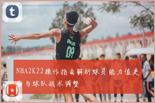 NBA2K22操作指南解析球员能力值更新与球队战术调整