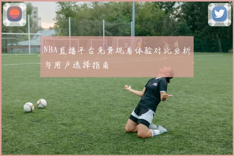 NBA直播平台免费观看体验对比分析与用户选择指南