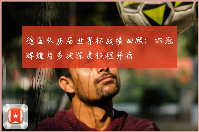 德国队历届世界杯战绩回顾：四冠辉煌与多次深度征程并存