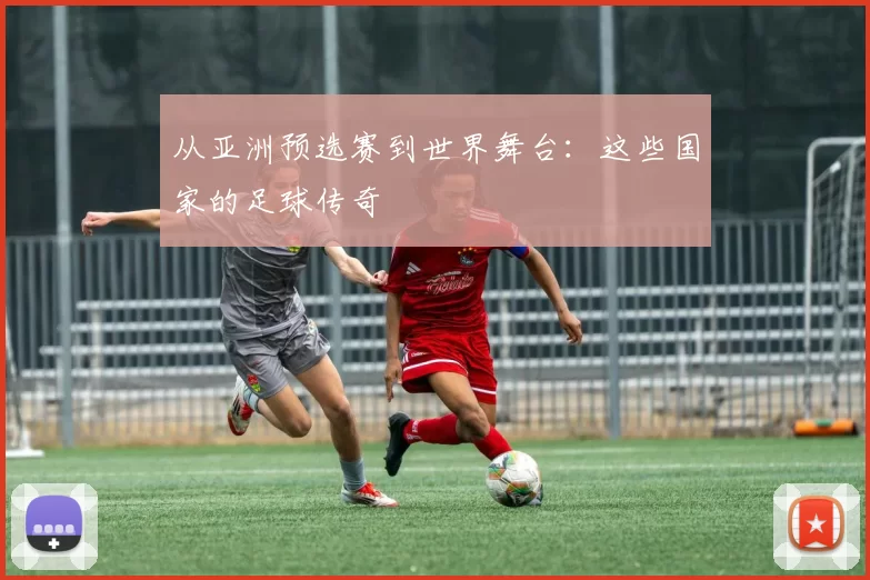 从亚洲预选赛到世界舞台：这些国家的足球传奇