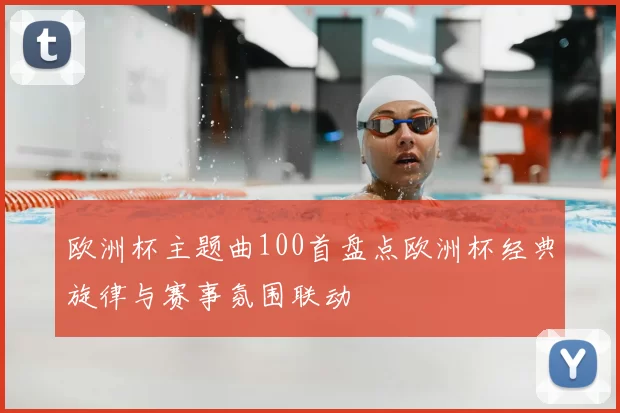 欧洲杯主题曲100首盘点欧洲杯经典旋律与赛事氛围联动