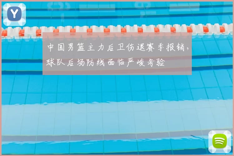 中国男篮主力后卫伤退赛季报销，球队后场防线面临严峻考验