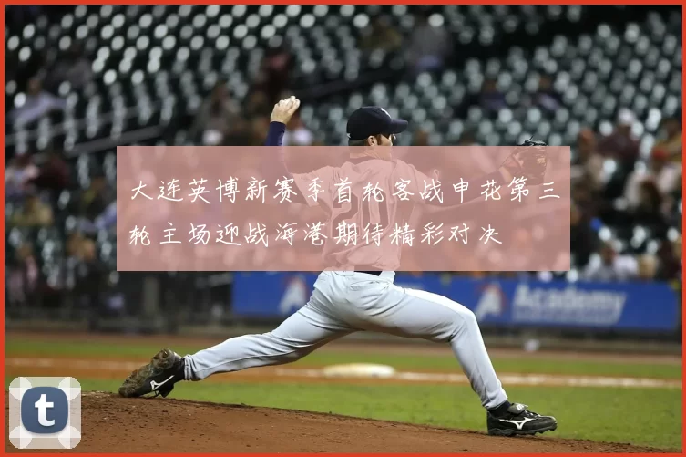 大连英博新赛季首轮客战申花第三轮主场迎战海港期待精彩对决