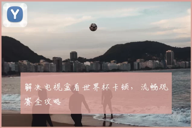 解决电视盒看世界杯卡顿,流畅观赛全攻略