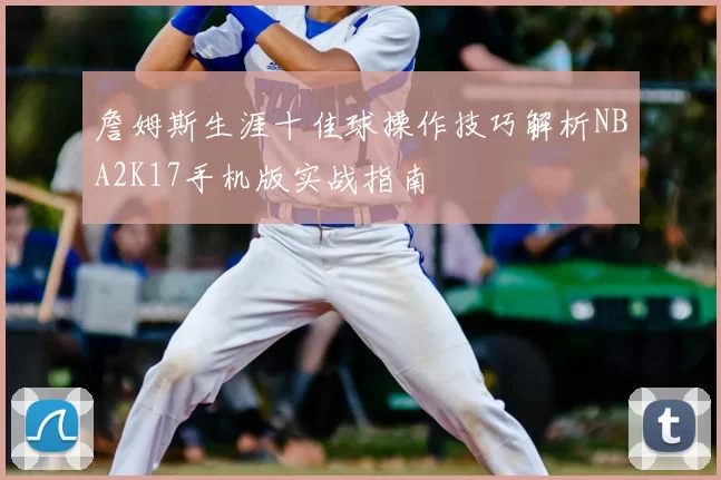 詹姆斯生涯十佳球操作技巧解析NBA2K17手机版实战指南