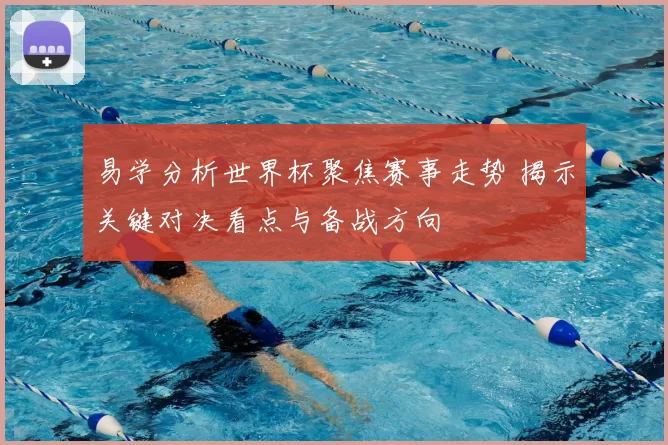 易学分析世界杯聚焦赛事走势 揭示关键对决看点与备战方向