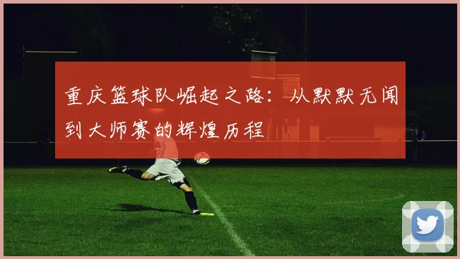 重庆篮球队崛起之路：从默默无闻到大师赛的辉煌历程