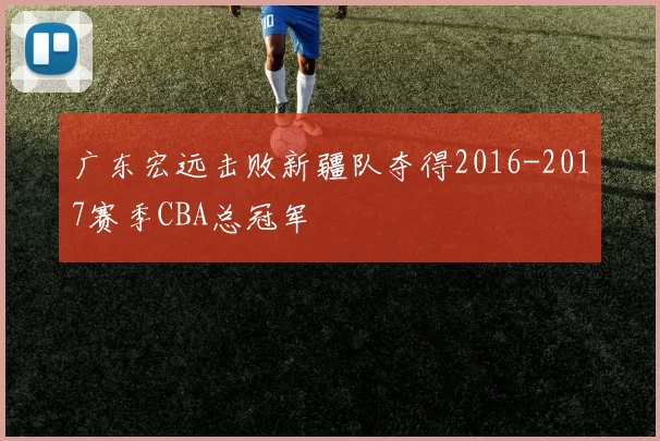 广东宏远击败新疆队夺得2016-2017赛季CBA总冠军
