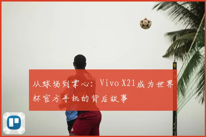 从球场到掌心:Vivo X21成为世界杯官方手机的背后故事