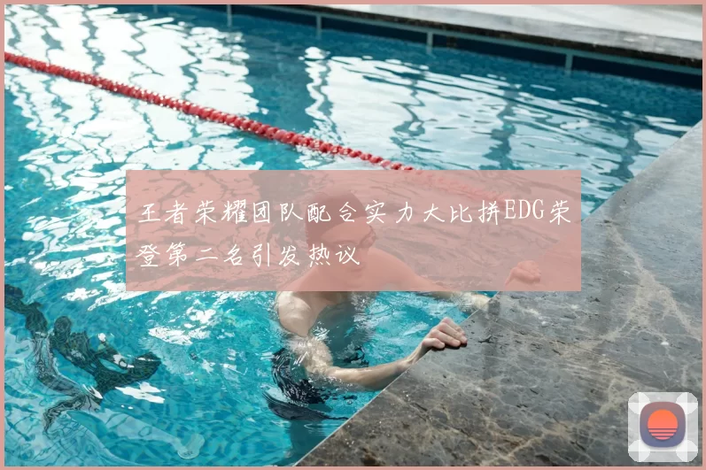 王者荣耀团队配合实力大比拼EDG荣登第二名引发热议