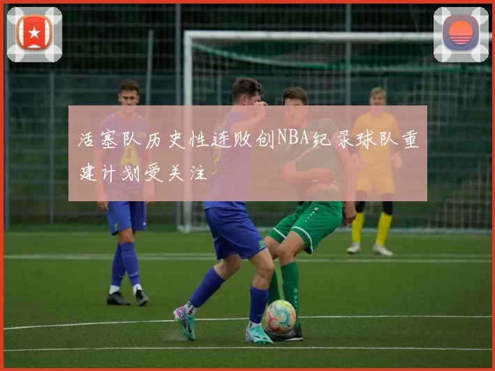 活塞队历史性连败创NBA纪录球队重建计划受关注