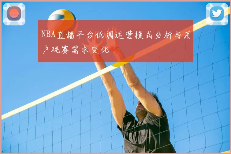 NBA直播平台低调运营模式分析与用户观赛需求变化