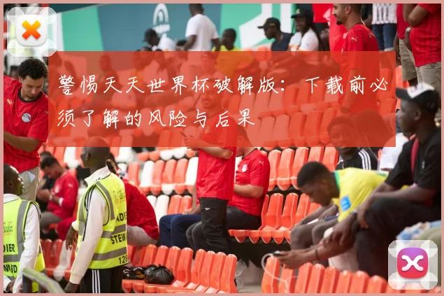 警惕天天世界杯破解版：下载前必须了解的风险与后果