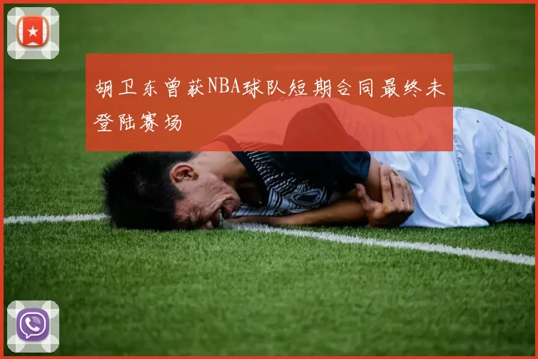 胡卫东曾获NBA球队短期合同最终未登陆赛场