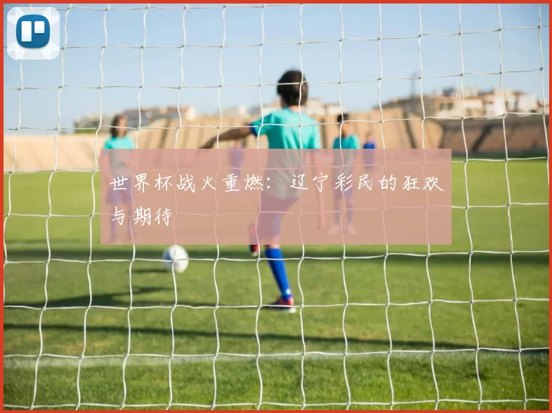 世界杯战火重燃:辽宁彩民的狂欢与期待