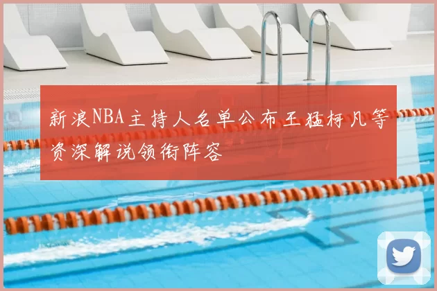 新浪NBA主持人名单公布王猛柯凡等资深解说领衔阵容