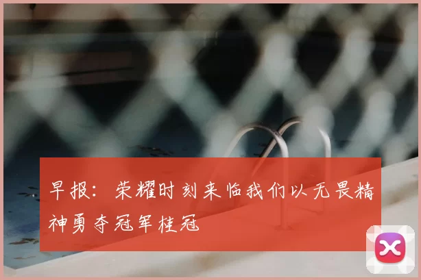 早报：荣耀时刻来临我们以无畏精神勇夺冠军桂冠