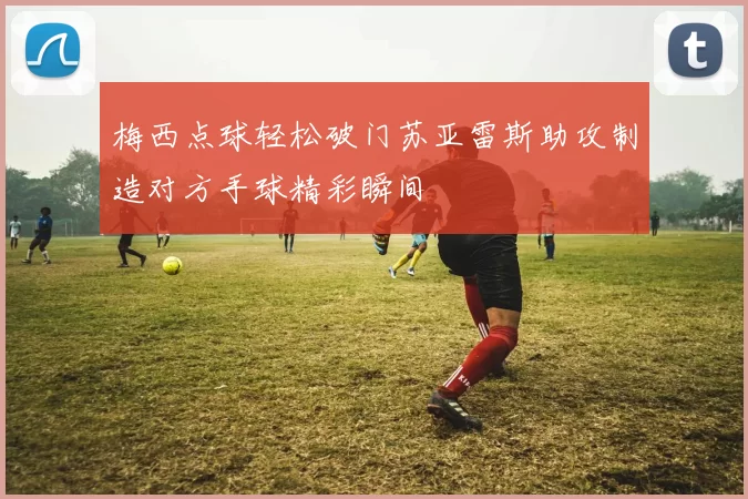梅西点球轻松破门苏亚雷斯助攻制造对方手球精彩瞬间