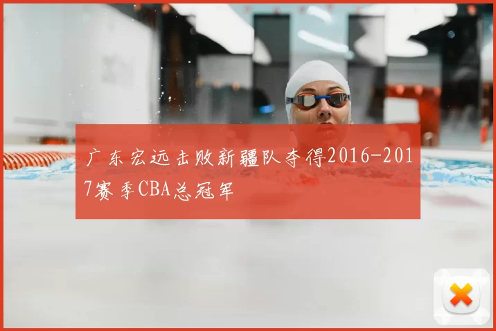 广东宏远击败新疆队夺得2016-2017赛季CBA总冠军