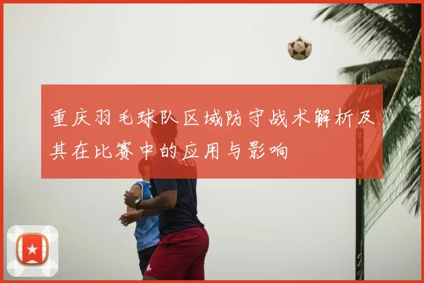 重庆羽毛球队区域防守战术解析及其在比赛中的应用与影响