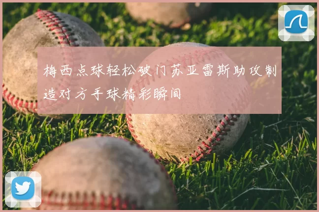 梅西点球轻松破门苏亚雷斯助攻制造对方手球精彩瞬间