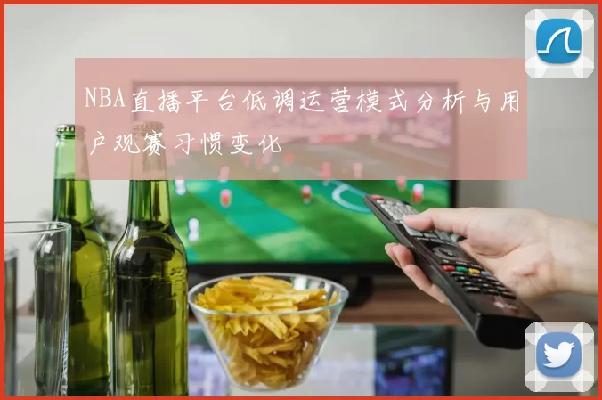 NBA直播平台低调运营模式分析与用户观赛习惯变化